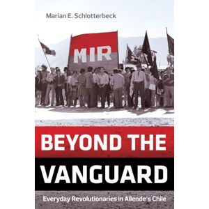 Schlotterbeck, Marian E. Beyond the Vanguard: Everyday Revolutionaries in Allende's Chile Schlotterbeck, Marian E. Beyond the Vanguard: Everyday Revolutionaries in Allende's Chile