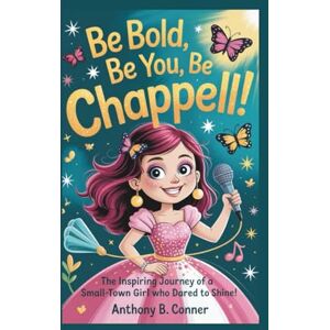 B. Conner, Anthony BE BOLD,BE YOU,BE CHAPPELL!: The Inspiring Journey of a Small-Town Girl Who Dared to Shine! B. Conner, Anthony BE BOLD,BE YOU,BE CHAPPELL!: The Inspiring Journey of a Small-Town Girl Who Dared to Shine!