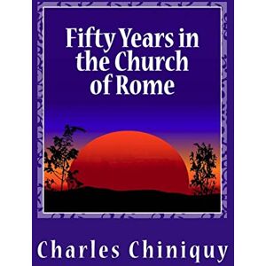 Chiniquy, Charles Fifty Years in the Church of Rome Chiniquy, Charles Fifty Years in the Church of Rome