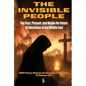 Al-Numan VIII, HRH Prince Gharios El Chemor of Ghassan The Invisible People: The Past, Present, and Maybe No Future of Christians in the Middle East Al-Numan VIII, HRH Prince Gharios El Chemor of Ghassan The Invisible People: The Past, Present, and Maybe No Future of Christians in the Middle East