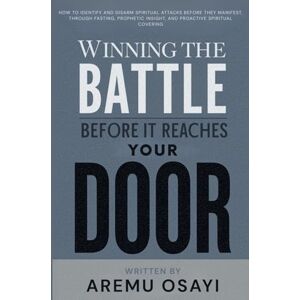 Osayi, Aremu Winning the Battle Before it Reaches Your Door: How To Identify and Disarm Spiritual Attacks Before They Manifest, Through Fasting, Prophetic Insight, and Proactive Spiritual Covering Osayi, Aremu Winning the Battle Before it Reaches Your Door: How To Identify and Disarm Spiritual Attacks Before They Manifest, Through Fasting, Prophetic Insight, and Proactive Spiritual Covering
