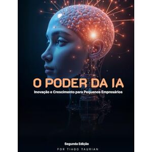 Taurian, Tiago O PODER DA IA: Inovação e Crescimento para Pequenos Empresários Taurian, Tiago O PODER DA IA: Inovação e Crescimento para Pequenos Empresários