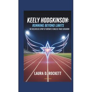 ROCKETT, LAURA KEELY HODGKINSON: RUNNING BEYOND LIMITS: THE RELENTLESS SPIRIT OF BRITAIN’S FEARLESS TRACK SENSATION ROCKETT, LAURA KEELY HODGKINSON: RUNNING BEYOND LIMITS: THE RELENTLESS SPIRIT OF BRITAIN’S FEARLESS TRACK SENSATION