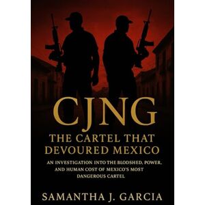 Garcia, Samantha J. CJNG: The Cartel That Devoured Mexico: An Investigation Into the Bloodshed, Power, and Human Cost of Mexico’s Most Dangerous Cartel Garcia, Samantha J. CJNG: The Cartel That Devoured Mexico: An Investigation Into the Bloodshed, Power, and Human Cost of Mexico’s Most Dangerous Cartel