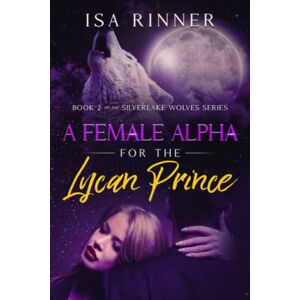 Rinner, Isa A Female Alpha for the Lycan Prince: Book 2 of the Silverlake Wolves Series Rinner, Isa A Female Alpha for the Lycan Prince: Book 2 of the Silverlake Wolves Series
