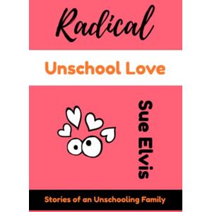 Elvis, Sue Radical Unschool Love: Stories of an Unschooling Family Elvis, Sue Radical Unschool Love: Stories of an Unschooling Family