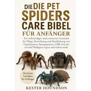 HOUNDSON, KESTER DIE PET SPIDERS CARE BIBEL FÜR ANFÄNGER: Ein vollständiger und erweiterter Leitfaden für "Pflege, Einrichtung und Handhabung von Vogelspinnen, ... und Phidippus regius und vielem mehr HOUNDSON, KESTER DIE PET SPIDERS CARE BIBEL FÜR ANFÄNGER: Ein vollständiger und erweiterter Leitfaden für "Pflege, Einrichtung und Handhabung von Vogelspinnen, ... und Phidippus regius und vielem mehr