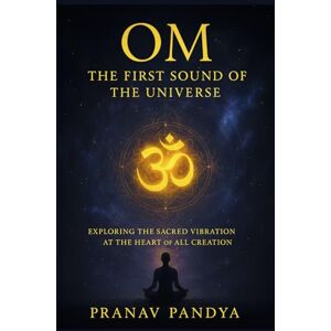 Pandya, Pranav OM The First Sound of the Universe: Exploring the Sacred Vibration at the Heart of All Creation Pandya, Pranav OM The First Sound of the Universe: Exploring the Sacred Vibration at the Heart of All Creation