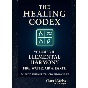 Weiss, Clara J. The Healing Codex: Volume Eight Elemental Harmony: Fire, Water, Air & Earth: Galactic Remedies for Body, Mind & Spirit (Galactic The Healing Codex Series) Weiss, Clara J. The Healing Codex: Volume Eight Elemental Harmony: Fire, Water, Air & Earth: Galactic Remedies for Body, Mind & Spirit (Galactic The Healing Codex Series)