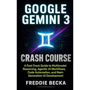 becka, frediie GOOGLE GEMINI 3 CRASH COURSE: A Fast-Track Guide to Multimodal Reasoning, Agentic AI Workflows, Code Automation, and Next-Generation AI Development becka, frediie GOOGLE GEMINI 3 CRASH COURSE: A Fast-Track Guide to Multimodal Reasoning, Agentic AI Workflows, Code Automation, and Next-Generation AI Development