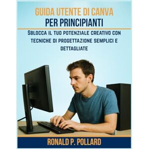 Pollard, Ronald P. Guida utente di Canva per principianti: Sblocca il tuo potenziale creativo con tecniche di progettazione semplici e dettagliate Pollard, Ronald P. Guida utente di Canva per principianti: Sblocca il tuo potenziale creativo con tecniche di progettazione semplici e dettagliate