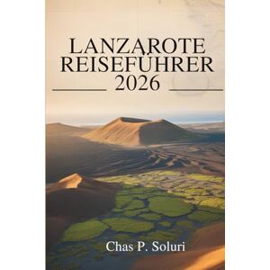 Soluri, Chas P. LANZAROTE REISEFÜHRER 2026: Erkunden Sie die Vulkanlandschaften der spanischen Kanarischen Inseln Soluri, Chas P. LANZAROTE REISEFÜHRER 2026: Erkunden Sie die Vulkanlandschaften der spanischen Kanarischen Inseln