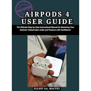 MACVEY, ELLIOT AA AirPods 4 User Guide: The Ultimate Step-by-Step Instructional Manual for Mastering Your Earbuds: Unleash Epic Audio and Features with Confidence! MACVEY, ELLIOT AA AirPods 4 User Guide: The Ultimate Step-by-Step Instructional Manual for Mastering Your Earbuds: Unleash Epic Audio and Features with Confidence!
