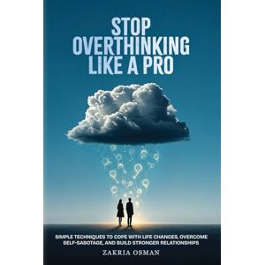 Osman, Mr Zakria Yasin Stop Overthinking Like A Pro: Simple Techniques to Cope with Life Changes, Overcome Self-Sabotage, and Build Stronger Relationships Osman, Mr Zakria Yasin Stop Overthinking Like A Pro: Simple Techniques to Cope with Life Changes, Overcome Self-Sabotage, and Build Stronger Relationships