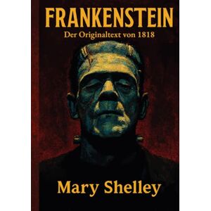 Shelley, Mary Frankenstein: Der Originaltext von 1818 Shelley, Mary Frankenstein: Der Originaltext von 1818
