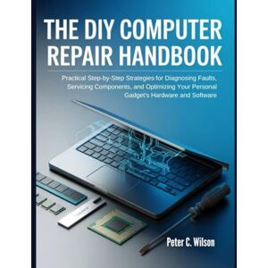 Wilson THE DIY COMPUTER REPAIR HANDBOOK: Pratical step-by-step strategies For Diagnosing Faults, Servicing components, and Optimizing Your Personal Gadgets Hardware and Software Wilson THE DIY COMPUTER REPAIR HANDBOOK: Pratical step-by-step strategies For Diagnosing Faults, Servicing components, and Optimizing Your Personal Gadgets Hardware and Software