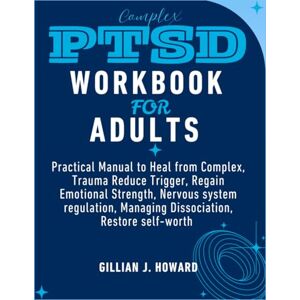 J. Howard, Gillian Complex PTSD Workbook for Adults: Practical Manual to Heal from Complex Trauma, Reduce Trigger, Regain Emotional Strength, Nervous system regulation, Managing Dissociation, and Restore self-worth J. Howard, Gillian Complex PTSD Workbook for Adults: Practical Manual to Heal from Complex Trauma, Reduce Trigger, Regain Emotional Strength, Nervous system regulation, Managing Dissociation, and Restore self-worth