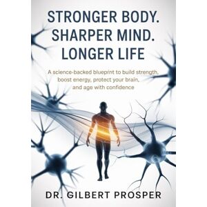 Prosper, Dr Gilbert Stronger Body. Sharper Mind. Longer Life: A Science-Backed Blueprint to Build Strength, Boost Energy, Protect Your Brain, and Age with Confidence Prosper, Dr Gilbert Stronger Body. Sharper Mind. Longer Life: A Science-Backed Blueprint to Build Strength, Boost Energy, Protect Your Brain, and Age with Confidence