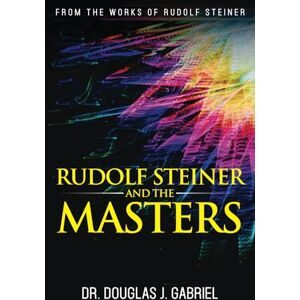 Gabriel, Dr. Douglas J. Rudolf Steiner and the Masters (From the Works of Rudolf Steiner) Gabriel, Dr. Douglas J. Rudolf Steiner and the Masters (From the Works of Rudolf Steiner)