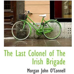 O'Connell, Morgan John The Last Colonel of The Irish Brigade O'Connell, Morgan John The Last Colonel of The Irish Brigade