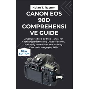 Rayner, Nolan T. Canon EOS 90D Comprehensive Guide: A Complete Step-by-Step Manual for Capturing Breathtaking Outdoor Scenes, Mastering Techniques, and Building Creative Photography Skills Rayner, Nolan T. Canon EOS 90D Comprehensive Guide: A Complete Step-by-Step Manual for Capturing Breathtaking Outdoor Scenes, Mastering Techniques, and Building Creative Photography Skills