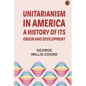 George Willis Cooke Unitarianism in America: A History of its Origin and Development George Willis Cooke Unitarianism in America: A History of its Origin and Development