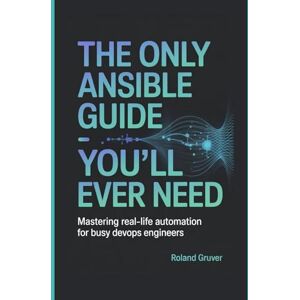 Roland The Only Ansible Guide You'll Ever Need: Mastering Real-Life Automation for Busy DevOps Engineers Roland The Only Ansible Guide You'll Ever Need: Mastering Real-Life Automation for Busy DevOps Engineers
