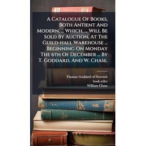 Book-Seller ) A Catalogue Of Books, Both Antient And Modern, ... Which, ... Will Be Sold By Auction, At The Guild-hall Warehouse ... Beginning On Monday The 6th Of December ... By T. Goddard, And W. Chase. Book-Seller ) A Catalogue Of Books, Both Antient And Modern, ... Which, ... Will Be Sold By Auction, At The Guild-hall Warehouse ... Beginning On Monday The 6th Of December ... By T. Goddard, And W. Chase.