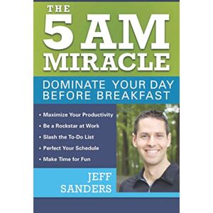 Sanders, Jeff The 5 A.M. Miracle: Dominate Your Day Before Breakfast Sanders, Jeff The 5 A.M. Miracle: Dominate Your Day Before Breakfast