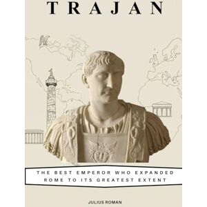 Roman, Julius Trajan: The Best Emperor Who Expanded Rome to Its Greatest Extent (Emperors of Rome) Roman, Julius Trajan: The Best Emperor Who Expanded Rome to Its Greatest Extent (Emperors of Rome)