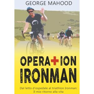 Mahood, George Operation Ironman: Dal letto d’ospedale al triathlon Ironman: Il mio ritorno alla vita Mahood, George Operation Ironman: Dal letto d’ospedale al triathlon Ironman: Il mio ritorno alla vita