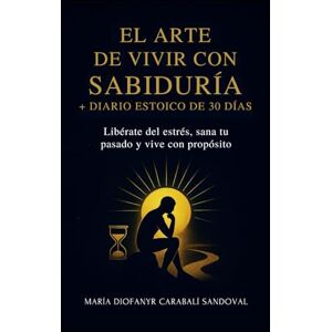 CARABALI SANDOVAL, MARIA DIOFANYR El Arte de Vivir con Sabiduría + Diario Estoico de 30 Días: Libérate del estrés, sana tu pasado y vive con propósito CARABALI SANDOVAL, MARIA DIOFANYR El Arte de Vivir con Sabiduría + Diario Estoico de 30 Días: Libérate del estrés, sana tu pasado y vive con propósito