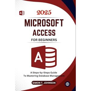 Johnson, Simon T. Microsoft Access For Beginners: A Steps-by-Steps Guide to Mastering Database Management (Microsoft Office Made Easy) Johnson, Simon T. Microsoft Access For Beginners: A Steps-by-Steps Guide to Mastering Database Management (Microsoft Office Made Easy)