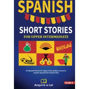 A Lot, Acquire Spanish Short Stories For Upper Intermediate: 20 Spanish Stories for Upper Intermediate Learners. Acquire Spanish the Natural Way (The Journey to Fluency) A Lot, Acquire Spanish Short Stories For Upper Intermediate: 20 Spanish Stories for Upper Intermediate Learners. Acquire Spanish the Natural Way (The Journey to Fluency)