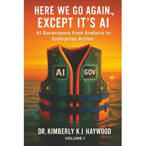 Haywood, Dr. Kimberly "KJ" Here We Go Again., Except It’s AI: AI Governance: From Analysis to Enterprise Action Haywood, Dr. Kimberly "KJ" Here We Go Again., Except It’s AI: AI Governance: From Analysis to Enterprise Action