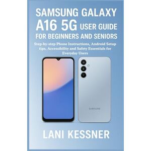 Kessner, Lani Samsung galaxy a16 5g user guide for beginners and seniors.: Step-by-step Phone Instructions, Android Setup tips, Accessibility and Safety Essentials for Everyday Users Kessner, Lani Samsung galaxy a16 5g user guide for beginners and seniors.: Step-by-step Phone Instructions, Android Setup tips, Accessibility and Safety Essentials for Everyday Users