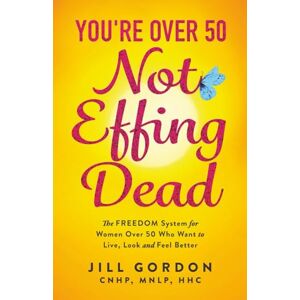 Gordon, Jill You're Over 50. Not Effing Dead: The FREEDOM System for Women Over 50 to Live, Look and Feel Better Gordon, Jill You're Over 50. Not Effing Dead: The FREEDOM System for Women Over 50 to Live, Look and Feel Better