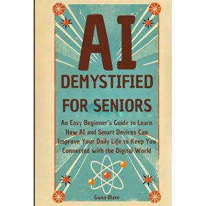 Blake, Gwen AI DEMYSTIFIED FOR SENIORS: AN EASY BEGINNER’S GUIDE TO LEARN HOW AI AND SMART DEVICES CAN IMPROVE YOUR DAILY LIFE TO KEEP YOU CONNECTED WITH THE DIGITAL WORLD Blake, Gwen AI DEMYSTIFIED FOR SENIORS: AN EASY BEGINNER’S GUIDE TO LEARN HOW AI AND SMART DEVICES CAN IMPROVE YOUR DAILY LIFE TO KEEP YOU CONNECTED WITH THE DIGITAL WORLD