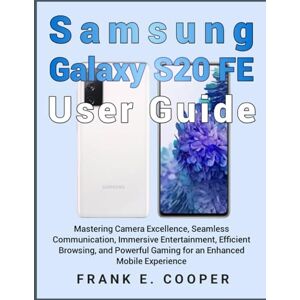 COOPER, FRANK E. Samsung Galaxy S20 FE User Guide: Mastering Camera Excellence, Seamless Communication, Immersive Entertainment, Efficient Browsing, and Powerful Gaming for an Enhanced Mobile Experience COOPER, FRANK E. Samsung Galaxy S20 FE User Guide: Mastering Camera Excellence, Seamless Communication, Immersive Entertainment, Efficient Browsing, and Powerful Gaming for an Enhanced Mobile Experience