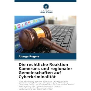 Rogers, Alunge Die rechtliche Reaktion Kameruns und regionaler Gemeinschaften auf Cyberkriminalität: Eine Bewertung der von Kamerun und regionalen Gemeinschaften ... und zur Verbesserung der Cybersicherheit Rogers, Alunge Die rechtliche Reaktion Kameruns und regionaler Gemeinschaften auf Cyberkriminalität: Eine Bewertung der von Kamerun und regionalen Gemeinschaften ... und zur Verbesserung der Cybersicherheit