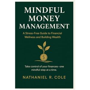 COLE, NATHANIEL Mindful Money Management: A Stress-Free Guide to Financial Wellness and Building Wealth COLE, NATHANIEL Mindful Money Management: A Stress-Free Guide to Financial Wellness and Building Wealth