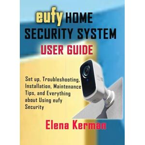 Kerman, Elena eufy HOME SECURITY SYSTEM USER GUIDE: Set up, Troubleshooting, Installation, Maintenance Tips, and Everything about Using eufy Security Kerman, Elena eufy HOME SECURITY SYSTEM USER GUIDE: Set up, Troubleshooting, Installation, Maintenance Tips, and Everything about Using eufy Security