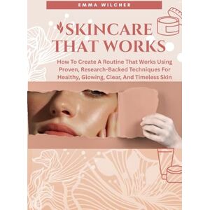 Wilcher, Emma SKINCARE THAT WORKS: How TO Create A Routine That Works Using Proven, Research-Backed Techniques FOR Healthy, Glowing, Clear, AND Timeless Skin Wilcher, Emma SKINCARE THAT WORKS: How TO Create A Routine That Works Using Proven, Research-Backed Techniques FOR Healthy, Glowing, Clear, AND Timeless Skin