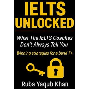 KHAN, RUBA YAQUB IELTS UNLOCKED: Winning Strategies for a Band 7+: What the IELTS coaches don’t always tell you KHAN, RUBA YAQUB IELTS UNLOCKED: Winning Strategies for a Band 7+: What the IELTS coaches don’t always tell you
