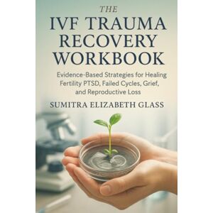 Glass, Sumitra Elizabeth The IVF Trauma Recovery Workbook: Evidence-Based Strategies for Healing Fertility PTSD, Failed Cycles, Grief, and Reproductive Loss Glass, Sumitra Elizabeth The IVF Trauma Recovery Workbook: Evidence-Based Strategies for Healing Fertility PTSD, Failed Cycles, Grief, and Reproductive Loss