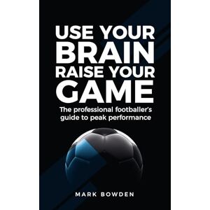 Bowden, Mark Use Your Brain Raise Your Game: The professional footballer's guide to peak performance Bowden, Mark Use Your Brain Raise Your Game: The professional footballer's guide to peak performance