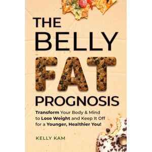 Kam, Kelly The Belly Fat Prognosis: Transform Your Body & Mind to Lose Weight and Keep It Off for a Younger, Healthier You! Kam, Kelly The Belly Fat Prognosis: Transform Your Body & Mind to Lose Weight and Keep It Off for a Younger, Healthier You!