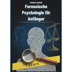 Vendor, Thomas Forensische Psychologie für Anfänger: Ein Einführungslehrbuch zu kriminellem Verhalten, Rechtssystemen und Ermittlungspsychologie für angehende Fachkräfte und neugierige Köpfe Vendor, Thomas Forensische Psychologie für Anfänger: Ein Einführungslehrbuch zu kriminellem Verhalten, Rechtssystemen und Ermittlungspsychologie für angehende Fachkräfte und neugierige Köpfe