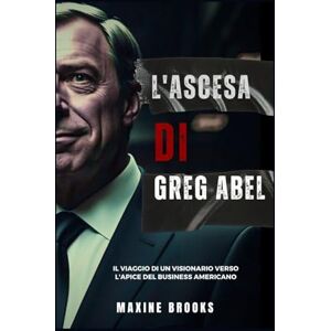 BROOKS, MAXINE L'ASCESA DI GREG ABEL: Il Viaggio Di Un Visionario Verso L'apice Del Business Americano BROOKS, MAXINE L'ASCESA DI GREG ABEL: Il Viaggio Di Un Visionario Verso L'apice Del Business Americano