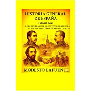 Lafuente, Modesto Historia General de España Tomo XXI: EDAD MODERNA De la guerra civil al Convenio de Vergara: el fin del absolutismo carlista (1836–1839) Lafuente, Modesto Historia General de España Tomo XXI: EDAD MODERNA De la guerra civil al Convenio de Vergara: el fin del absolutismo carlista (1836–1839)